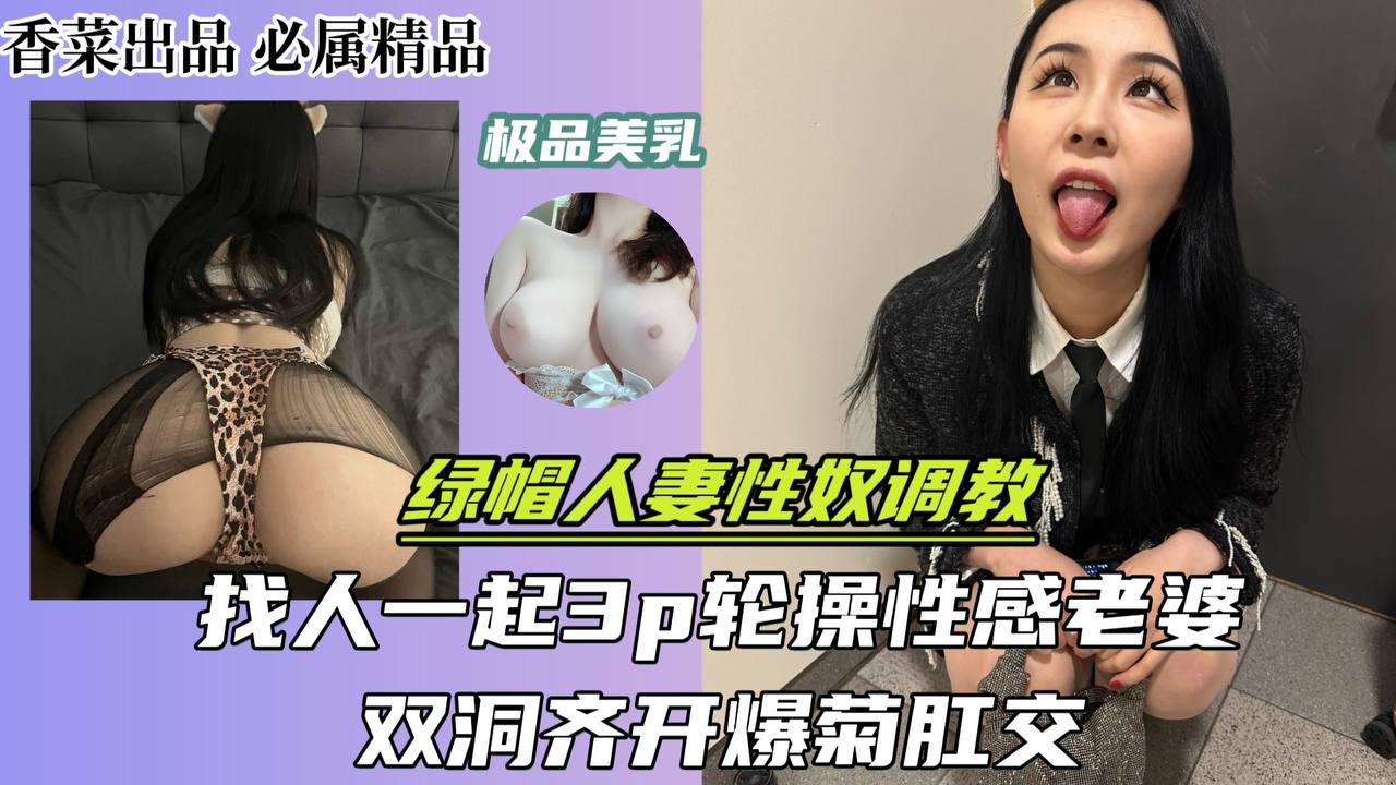 绿帽人妻性奴调教！找人一起3p轮操性感老婆！双洞齐开爆菊肛交！